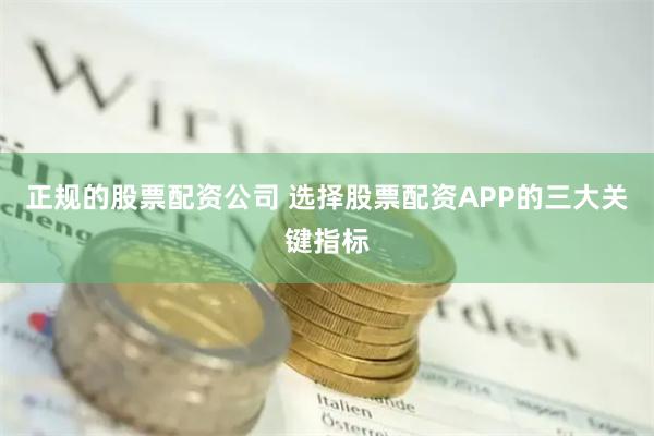 正规的股票配资公司 选择股票配资APP的三大关键指标