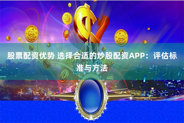 股票配资优势 选择合适的炒股配资APP：评估标准与方法