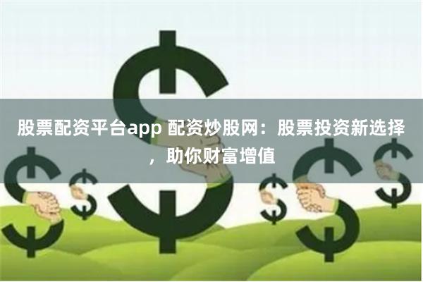 股票配资平台app 配资炒股网：股票投资新选择，助你财富增值