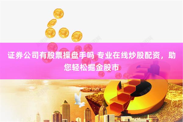 证券公司有股票操盘手吗 专业在线炒股配资，助您轻松掘金股市