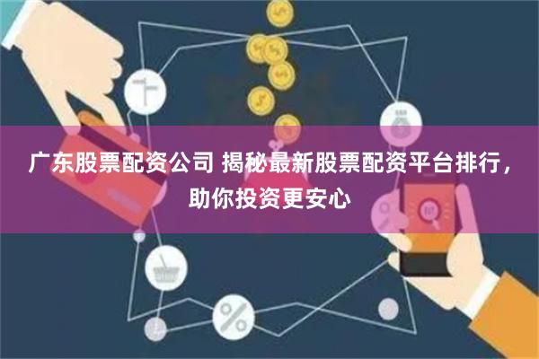 广东股票配资公司 揭秘最新股票配资平台排行，助你投资更安心