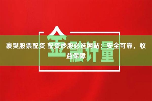 襄樊股票配资 配资炒股必选网站：安全可靠，收益保障