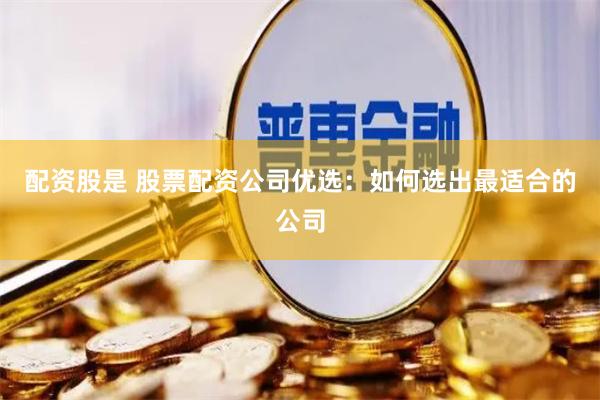 配资股是 股票配资公司优选：如何选出最适合的公司