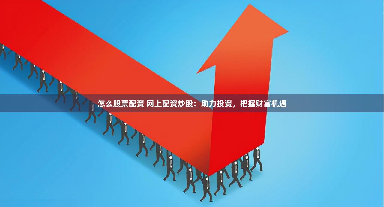 怎么股票配资 网上配资炒股：助力投资，把握财富机遇