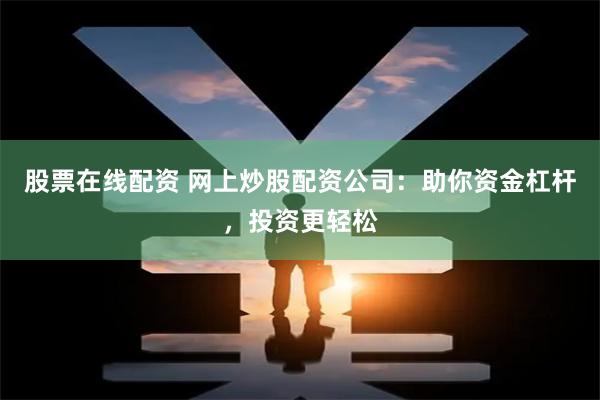 股票在线配资 网上炒股配资公司：助你资金杠杆，投资更轻松