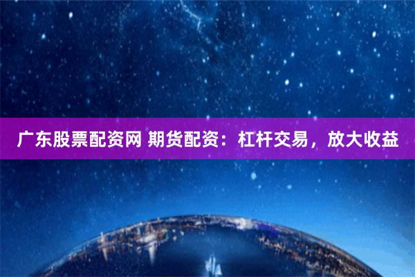 广东股票配资网 期货配资：杠杆交易，放大收益