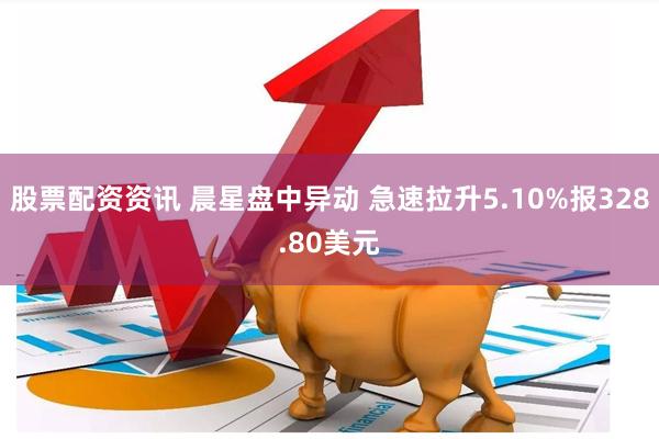 股票配资资讯 晨星盘中异动 急速拉升5.10%报328.80美元