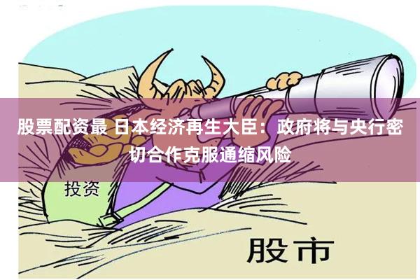 股票配资最 日本经济再生大臣：政府将与央行密切合作克服通缩风险