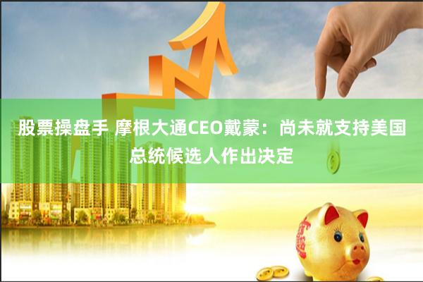 股票操盘手 摩根大通CEO戴蒙：尚未就支持美国总统候选人作出决定