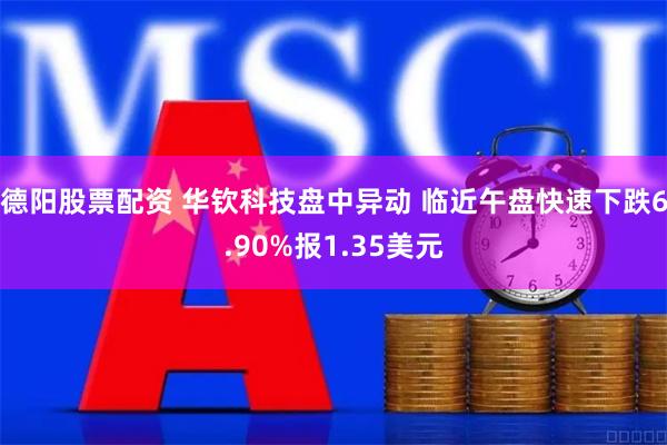 德阳股票配资 华钦科技盘中异动 临近午盘快速下跌6.90%报1.35美元