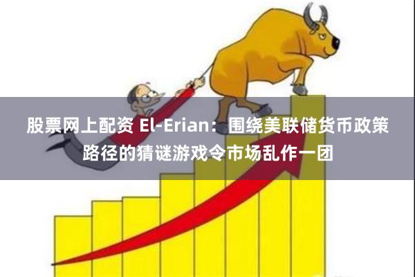 股票网上配资 El-Erian：围绕美联储货币政策路径的猜谜游戏令市场乱作一团