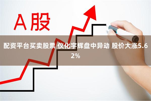 配资平台买卖股票 仪化宇辉盘中异动 股价大涨5.62%