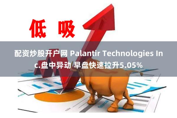 配资炒股开户网 Palantir Technologies Inc.盘中异动 早盘快速拉升5.05%