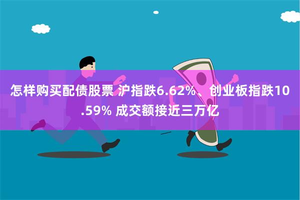 怎样购买配债股票 沪指跌6.62%、创业板指跌10.59% 成交额接近三万亿