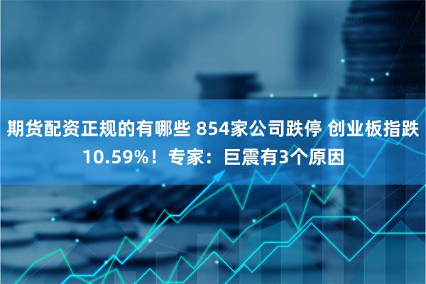 期货配资正规的有哪些 854家公司跌停 创业板指跌10.59%！专家：巨震有3个原因