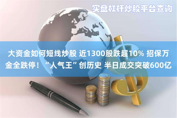 大资金如何短线炒股 近1300股跌超10% 招保万金全跌停！“人气王”创历史 半日成交突破600亿