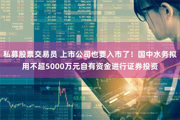 私募股票交易员 上市公司也要入市了！国中水务拟用不超5000万元自有资金进行证券投资