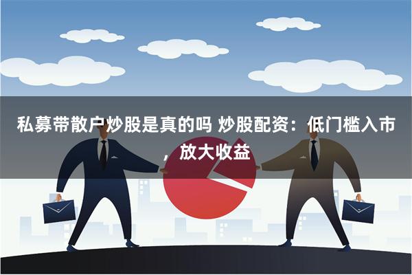 私募带散户炒股是真的吗 炒股配资：低门槛入市，放大收益