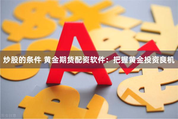 炒股的条件 黄金期货配资软件：把握黄金投资良机