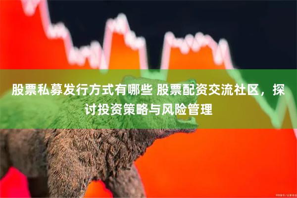 股票私募发行方式有哪些 股票配资交流社区，探讨投资策略与风险管理