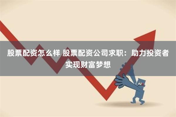 股票配资怎么样 股票配资公司求职：助力投资者实现财富梦想