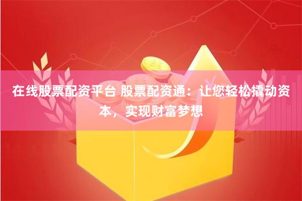 在线股票配资平台 股票配资通：让您轻松撬动资本，实现财富梦想