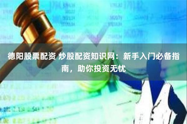 德阳股票配资 炒股配资知识网：新手入门必备指南，助你投资无忧