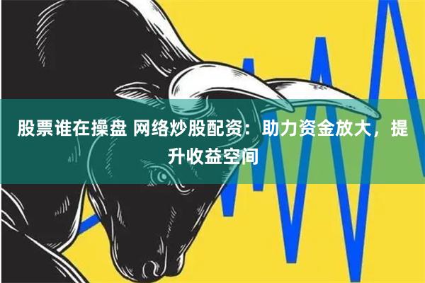 股票谁在操盘 网络炒股配资：助力资金放大，提升收益空间