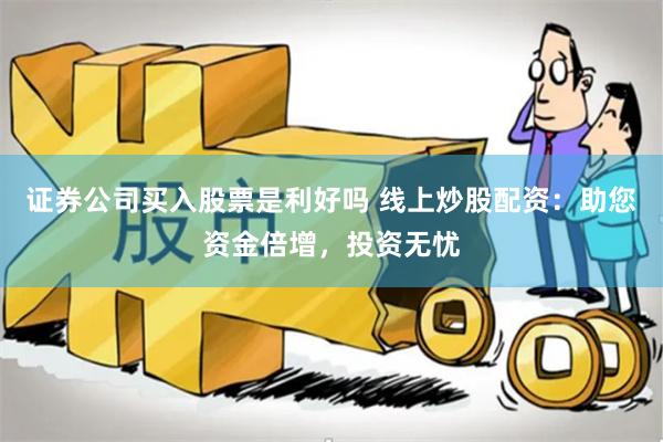 证券公司买入股票是利好吗 线上炒股配资：助您资金倍增，投资无忧