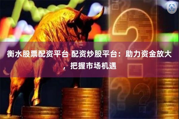 衡水股票配资平台 配资炒股平台：助力资金放大，把握市场机遇