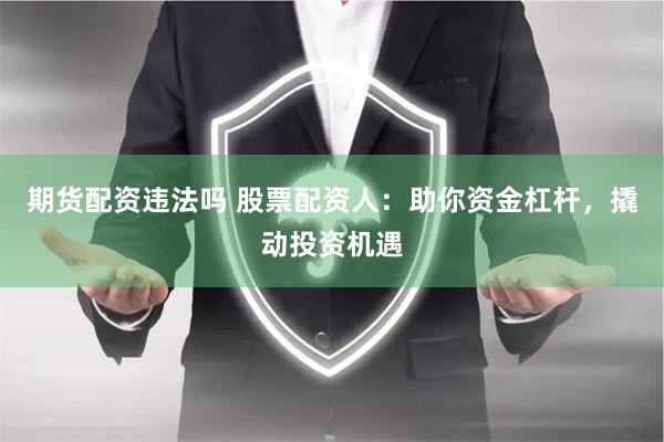 期货配资违法吗 股票配资人：助你资金杠杆，撬动投资机遇