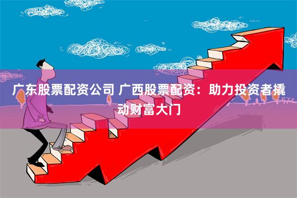 广东股票配资公司 广西股票配资：助力投资者撬动财富大门