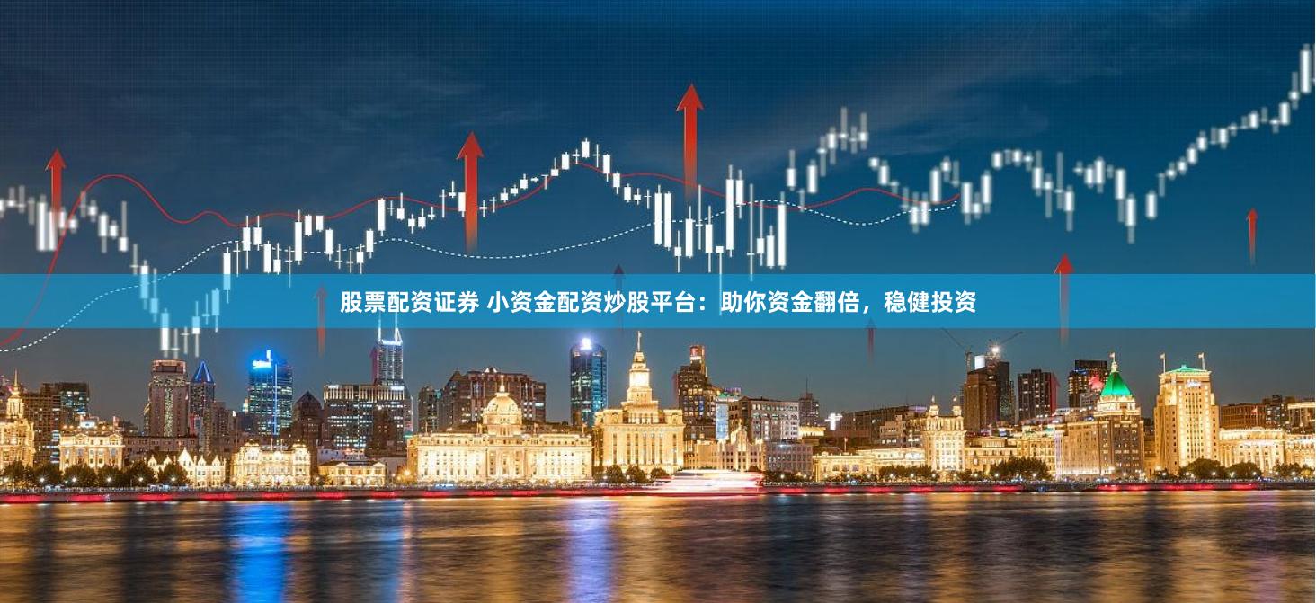 股票配资证券 小资金配资炒股平台：助你资金翻倍，稳健投资