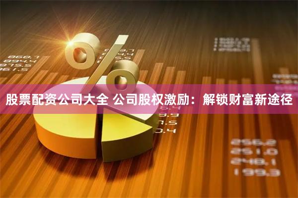 股票配资公司大全 公司股权激励：解锁财富新途径