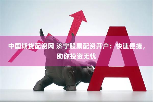 中国期货配资网 济宁股票配资开户：快速便捷，助你投资无忧