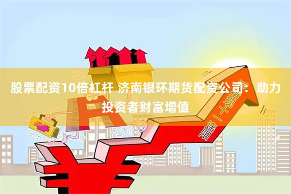 股票配资10倍杠杆 济南银环期货配资公司：助力投资者财富增值