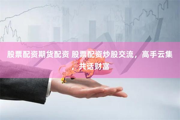 股票配资期货配资 股票配资炒股交流，高手云集，共话财富