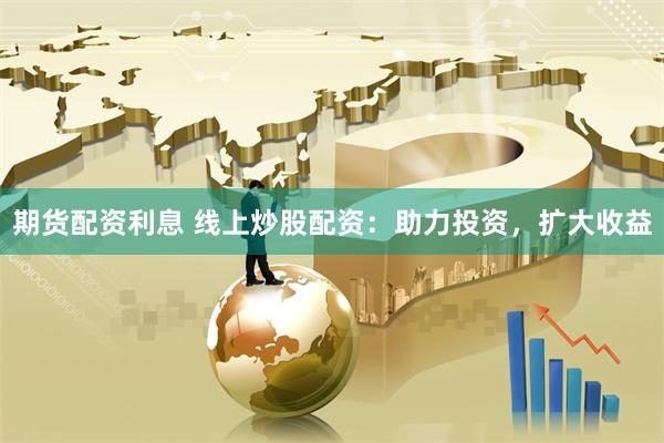 期货配资利息 线上炒股配资：助力投资，扩大收益