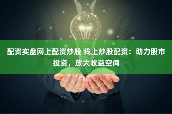 配资实盘网上配资炒股 线上炒股配资:助力股市投资,放大收益空间