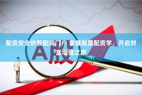 配资安全炒股配资门户 掌握股票配资学，开启财富增值之旅