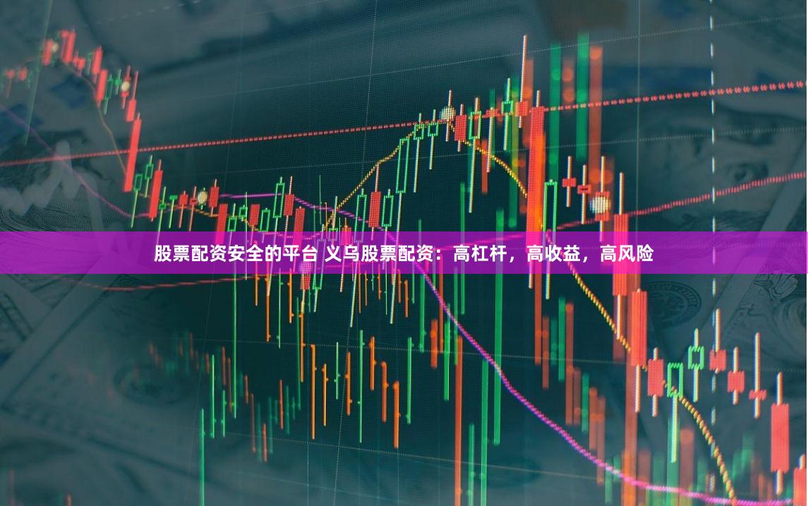 股票配资安全的平台 义乌股票配资：高杠杆，高收益，高风险