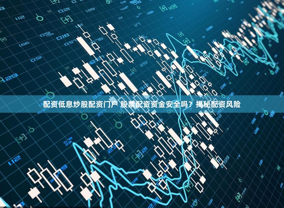 配资低息炒股配资门户 股票配资资金安全吗？揭秘配资风险