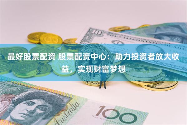 最好股票配资 股票配资中心：助力投资者放大收益，实现财富梦想