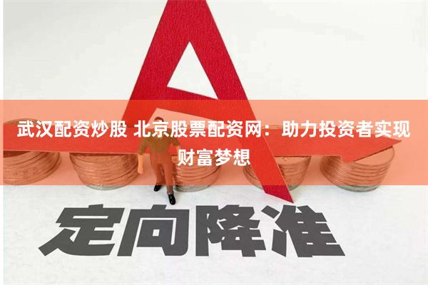 武汉配资炒股 北京股票配资网：助力投资者实现财富梦想