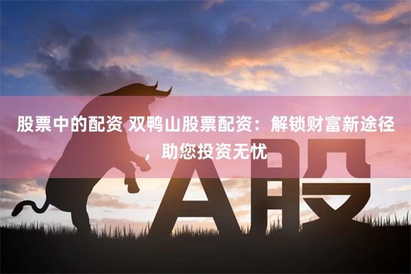 股票中的配资 双鸭山股票配资：解锁财富新途径，助您投资无忧