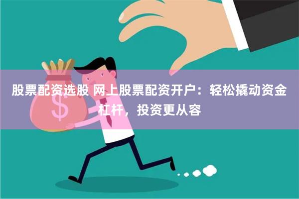 股票配资选股 网上股票配资开户：轻松撬动资金杠杆，投资更从容
