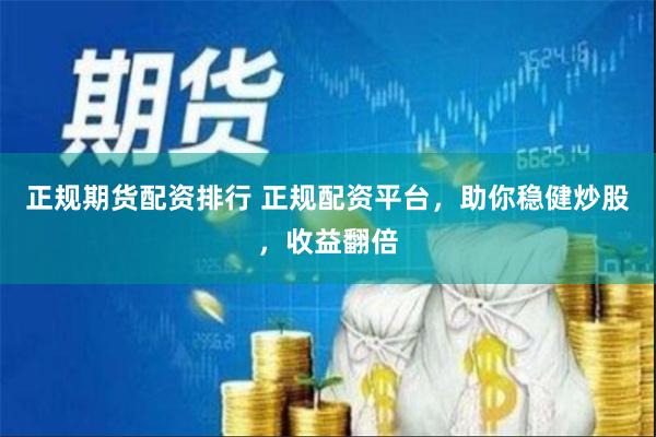 正规期货配资排行 正规配资平台，助你稳健炒股，收益翻倍