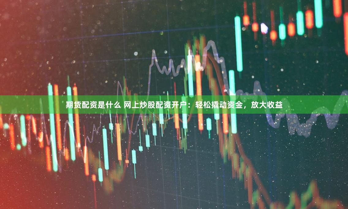 期货配资是什么 网上炒股配资开户：轻松撬动资金，放大收益