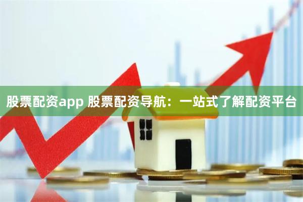 股票配资app 股票配资导航：一站式了解配资平台