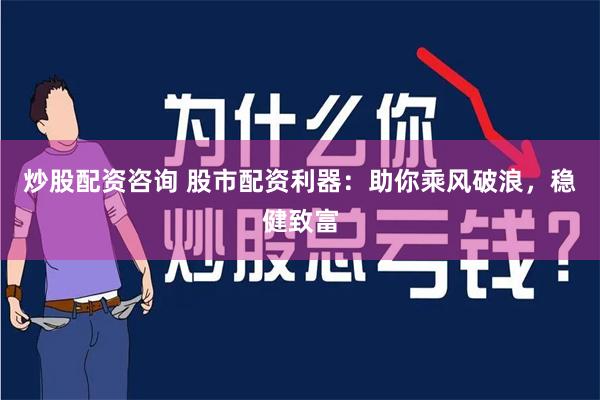炒股配资咨询 股市配资利器：助你乘风破浪，稳健致富